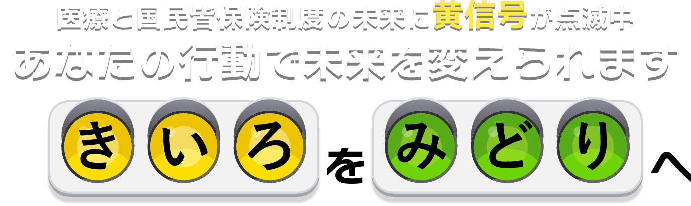 きいろをみどりへ。医療と国民皆保険制度の未来に黄信号が点滅中。あなたの行動で未来を変えられます。